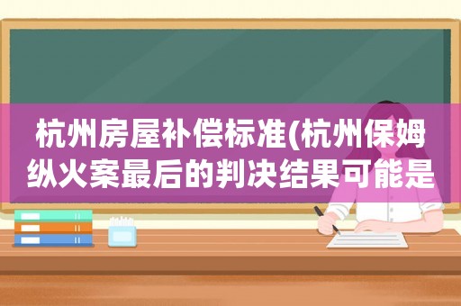 杭州房屋補(bǔ)償標(biāo)準(zhǔn)(杭州保姆縱火案最后的判決結(jié)果可能是什么？)