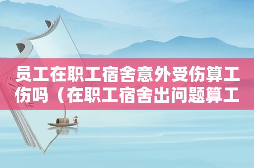 員工在職工宿舍意外受傷算工傷嗎（在職工宿舍出問題算工傷嗎）