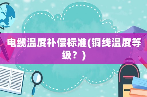 電纜溫度補償標(biāo)準(zhǔn)(銅線溫度等級？)
