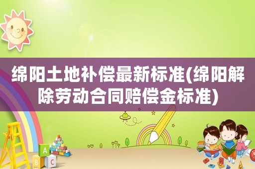 綿陽土地補(bǔ)償最新標(biāo)準(zhǔn)(綿陽解除勞動(dòng)合同賠償金標(biāo)準(zhǔn))