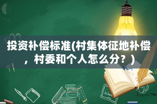 投資補償標(biāo)準(zhǔn)(村集體征地補償，村委和個人怎么分？)