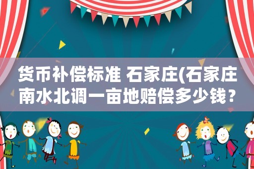 貨幣補償標準 石家莊(石家莊南水北調(diào)一畝地賠償多少錢？)