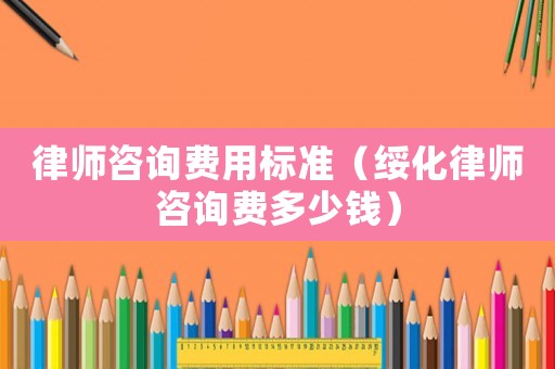 律師咨詢費(fèi)用標(biāo)準(zhǔn)（綏化律師咨詢費(fèi)多少錢）