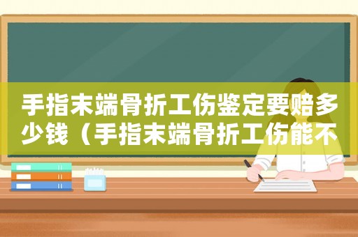 手指末端骨折工傷鑒定要賠多少錢(qián)（手指末端骨折工傷能不能評(píng)級(jí)）