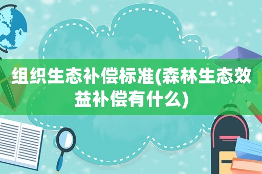 組織生態(tài)補(bǔ)償標(biāo)準(zhǔn)(森林生態(tài)效益補(bǔ)償有什么)