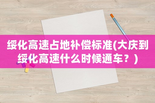 綏化高速占地補(bǔ)償標(biāo)準(zhǔn)(大慶到綏化高速什么時候通車？)