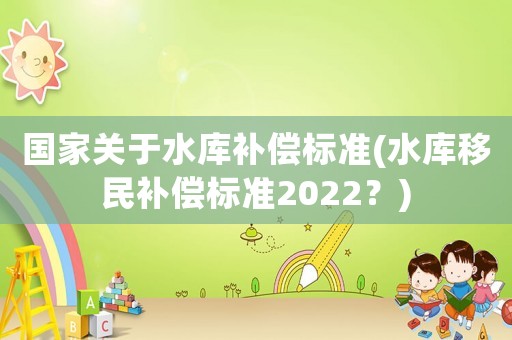 國家關于水庫補償標準(水庫移民補償標準2022？)