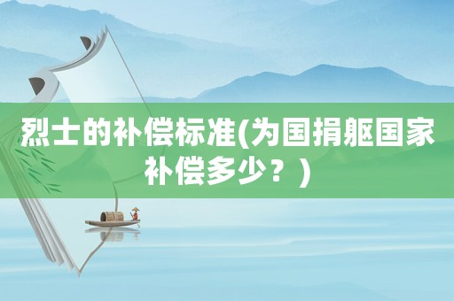 烈士的補(bǔ)償標(biāo)準(zhǔn)(為國(guó)捐軀國(guó)家補(bǔ)償多少？)