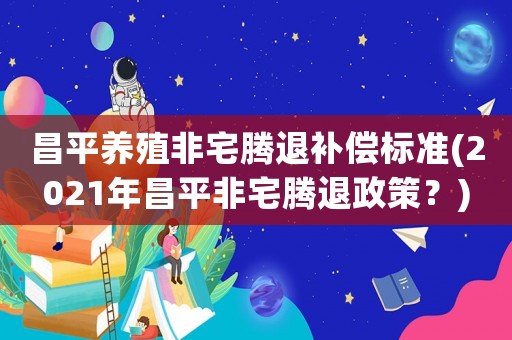 昌平養(yǎng)殖非宅騰退補(bǔ)償標(biāo)準(zhǔn)(2021年昌平非宅騰退政策？)