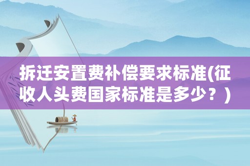 拆遷安置費(fèi)補(bǔ)償要求標(biāo)準(zhǔn)(征收人頭費(fèi)國(guó)家標(biāo)準(zhǔn)是多少？)
