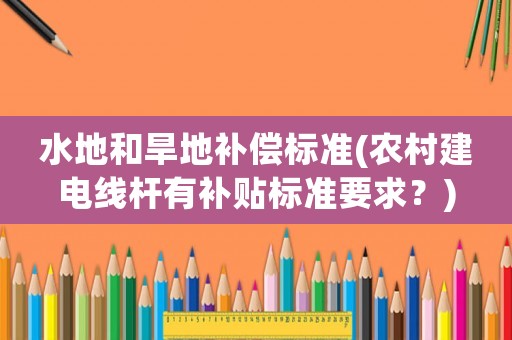 水地和旱地補(bǔ)償標(biāo)準(zhǔn)(農(nóng)村建電線桿有補(bǔ)貼標(biāo)準(zhǔn)要求？)