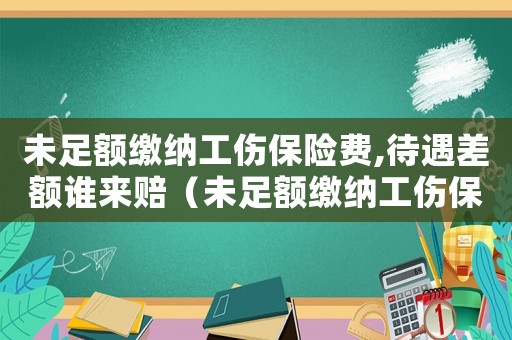 未足額繳納工傷保險費,待遇差額誰來賠（未足額繳納工傷保險造成的賠償誰賠）