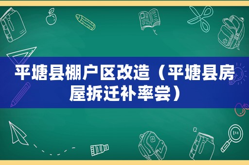 平塘縣棚戶區(qū)改造（平塘縣房屋拆遷補(bǔ)率嘗）