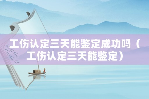 工傷認(rèn)定三天能鑒定成功嗎（工傷認(rèn)定三天能鑒定）