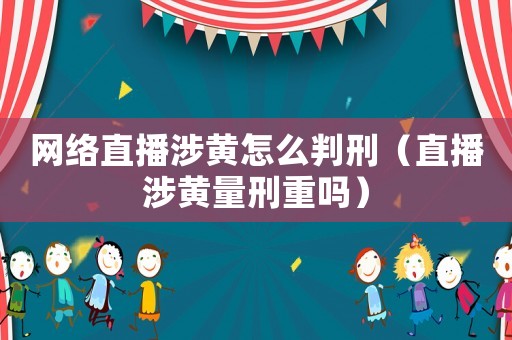 網(wǎng)絡(luò)直播涉黃怎么判刑（直播涉黃量刑重嗎）