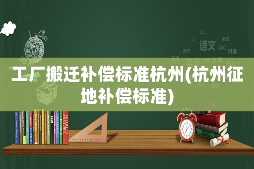 工廠搬遷補(bǔ)償標(biāo)準(zhǔn)杭州(杭州征地補(bǔ)償標(biāo)準(zhǔn))