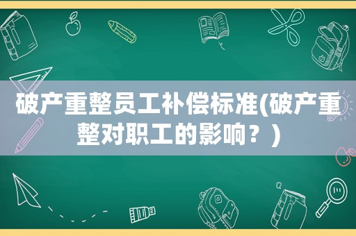 破產(chǎn)重整員工補(bǔ)償標(biāo)準(zhǔn)(破產(chǎn)重整對(duì)職工的影響？)