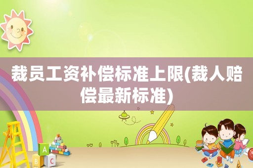 裁員工資補(bǔ)償標(biāo)準(zhǔn)上限(裁人賠償最新標(biāo)準(zhǔn))