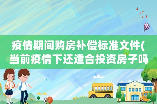 疫情期間購房補(bǔ)償標(biāo)準(zhǔn)文件(當(dāng)前疫情下還適合投資房子嗎)