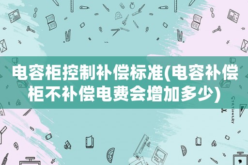 電容柜控制補償標準(電容補償柜不補償電費會增加多少)