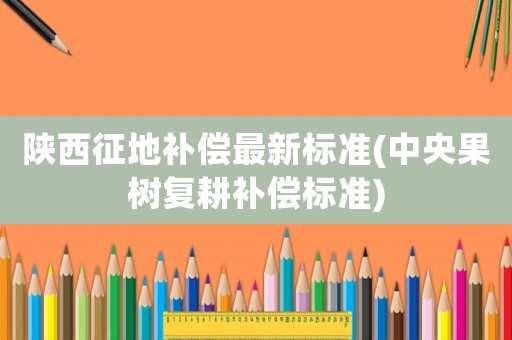 陜西征地補償最新標(biāo)準(zhǔn)(中央果樹復(fù)耕補償標(biāo)準(zhǔn))