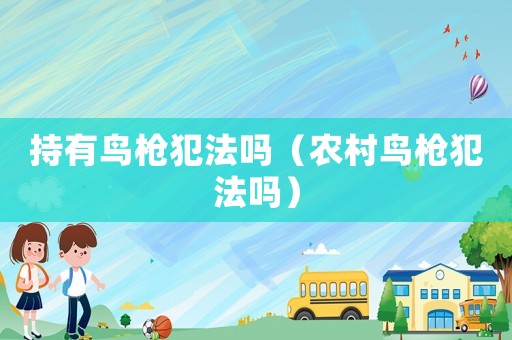 持有鳥槍犯法嗎（農(nóng)村鳥槍犯法嗎）