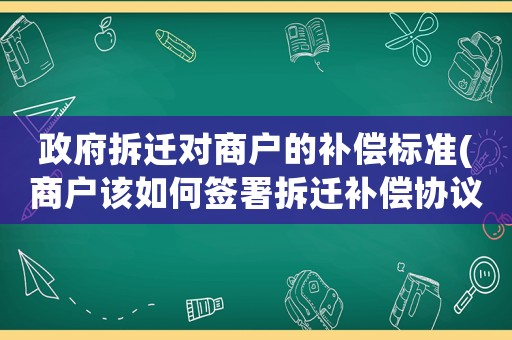 政府拆遷對(duì)商戶(hù)的補(bǔ)償標(biāo)準(zhǔn)(商戶(hù)該如何簽署拆遷補(bǔ)償協(xié)議)