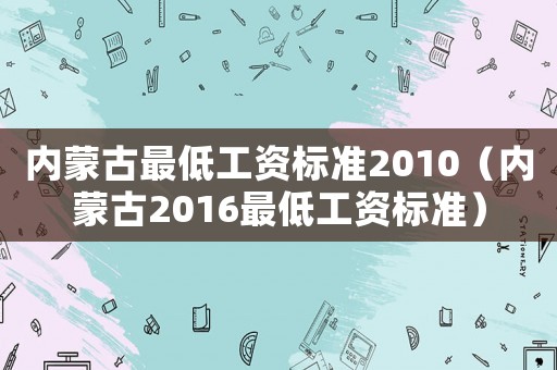 內(nèi)蒙古最低工資標(biāo)準(zhǔn)2010（內(nèi)蒙古2016最低工資標(biāo)準(zhǔn)）