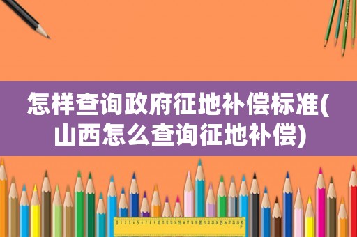 怎樣查詢政府征地補(bǔ)償標(biāo)準(zhǔn)(山西怎么查詢征地補(bǔ)償)