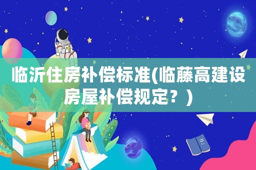 臨沂住房補(bǔ)償標(biāo)準(zhǔn)(臨藤高建設(shè)房屋補(bǔ)償規(guī)定？)