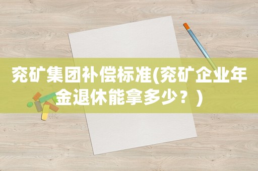 兗礦集團(tuán)補(bǔ)償標(biāo)準(zhǔn)(兗礦企業(yè)年金退休能拿多少？)