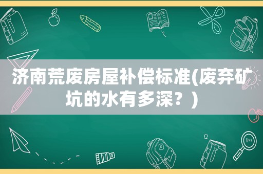 濟南荒廢房屋補償標準(廢棄礦坑的水有多深？)