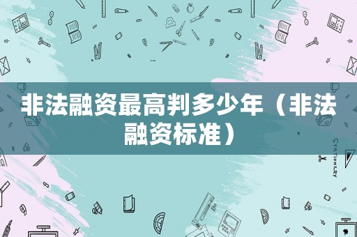 非法融資最高判多少年（非法融資標(biāo)準(zhǔn)）