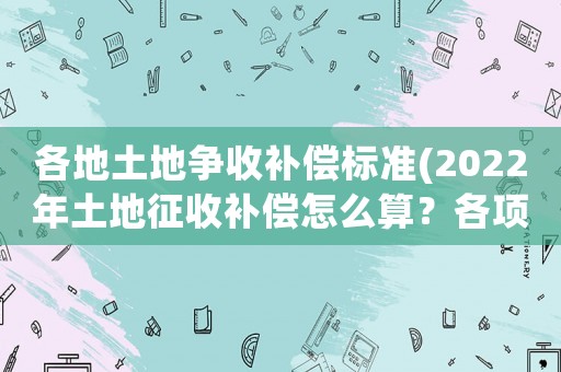 各地土地爭收補償標(biāo)準(2022年土地征收補償怎么算？各項補償標(biāo)準是什么？)