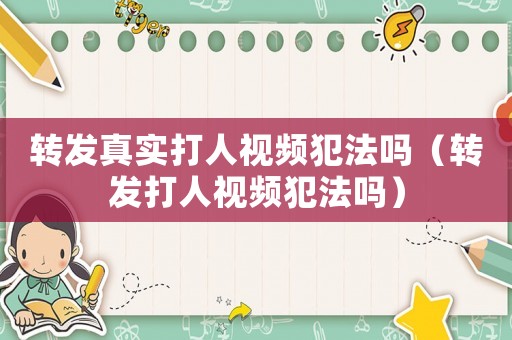 轉(zhuǎn)發(fā)真實打人視頻犯法嗎（轉(zhuǎn)發(fā)打人視頻犯法嗎）
