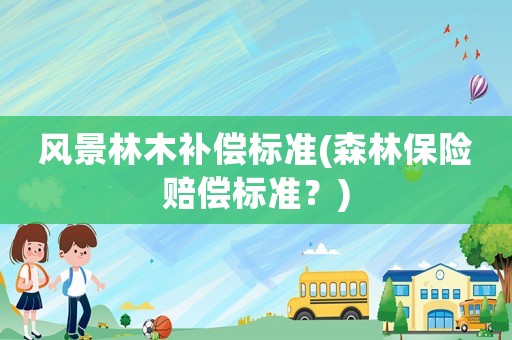 風(fēng)景林木補(bǔ)償標(biāo)準(zhǔn)(森林保險(xiǎn)賠償標(biāo)準(zhǔn)？)
