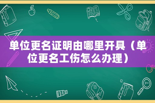 單位更名證明由哪里開(kāi)具（單位更名工傷怎么辦理）