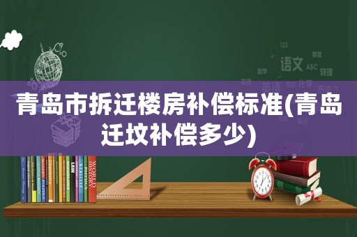 青島市拆遷樓房補(bǔ)償標(biāo)準(zhǔn)(青島遷墳補(bǔ)償多少)