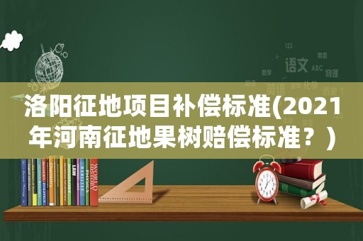 洛陽征地項目補償標(biāo)準(zhǔn)(2021年河南征地果樹賠償標(biāo)準(zhǔn)？)