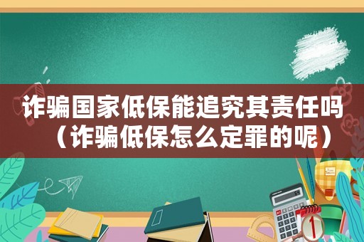 詐騙國家低保能追究其責(zé)任嗎（詐騙低保怎么定罪的呢）