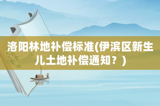 洛陽林地補償標準(伊濱區(qū)新生兒土地補償通知？)