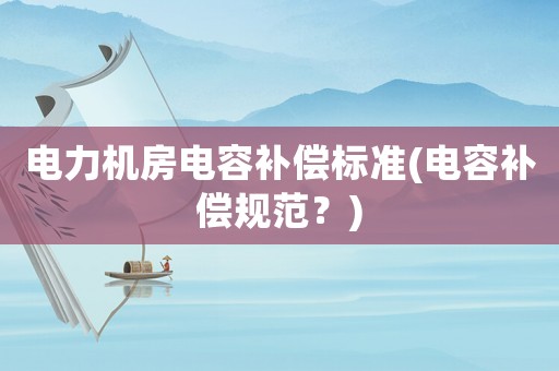 電力機房電容補償標(biāo)準(zhǔn)(電容補償規(guī)范？)