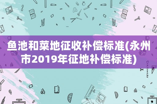 魚池和菜地征收補(bǔ)償標(biāo)準(zhǔn)(永州市2019年征地補(bǔ)償標(biāo)準(zhǔn))