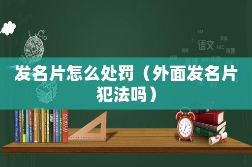 發(fā)名片怎么處罰（外面發(fā)名片犯法嗎）