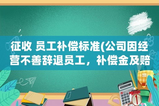 征收 員工補償標準(公司因經(jīng)營不善辭退員工，補償金及賠償金怎么算？有何依據(jù)？)