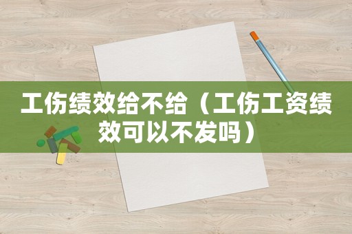工傷績效給不給（工傷工資績效可以不發(fā)嗎）