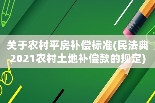 關(guān)于農(nóng)村平房補(bǔ)償標(biāo)準(zhǔn)(民法典2021農(nóng)村土地補(bǔ)償款的規(guī)定)