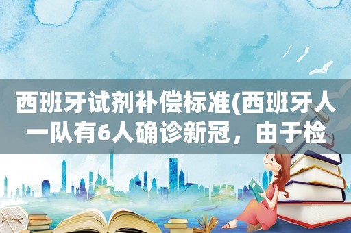 西班牙試劑補(bǔ)償標(biāo)準(zhǔn)(西班牙人一隊有6人確診新冠，由于檢測試劑不足，武磊尚未檢測！武磊需要回國嗎？)