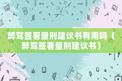 醉駕簽署量刑建議書有用嗎（醉駕簽署量刑建議書）