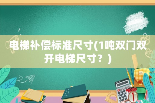 電梯補償標(biāo)準(zhǔn)尺寸(1噸雙門雙開電梯尺寸？)